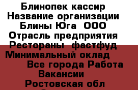 Блинопек-кассир › Название организации ­ Блины Юга, ООО › Отрасль предприятия ­ Рестораны, фастфуд › Минимальный оклад ­ 25 000 - Все города Работа » Вакансии   . Ростовская обл.,Зверево г.